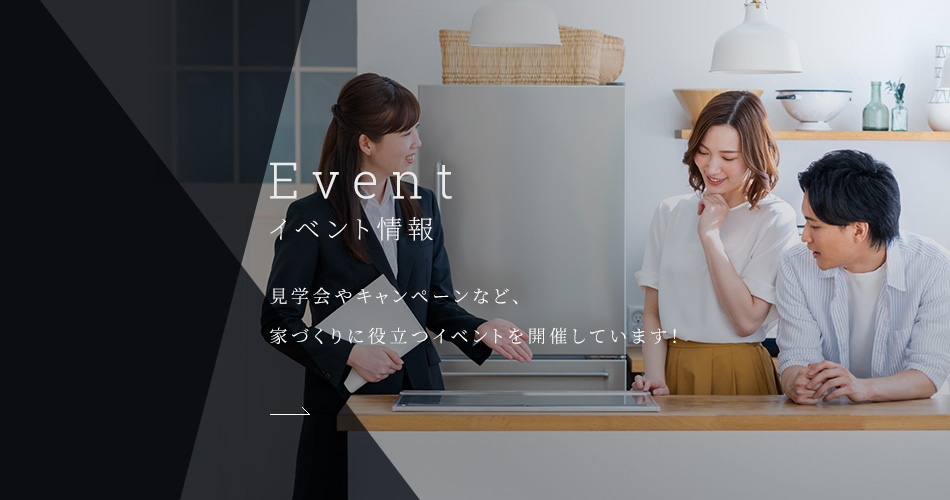 Event イベント情報 見学会やキャンペーンなど、家づくりに役立つイベントを開催しています！