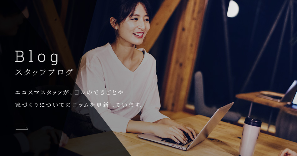 Blog スタッフブログ 日々のできごとや家づくりについてのコラムを更新中！