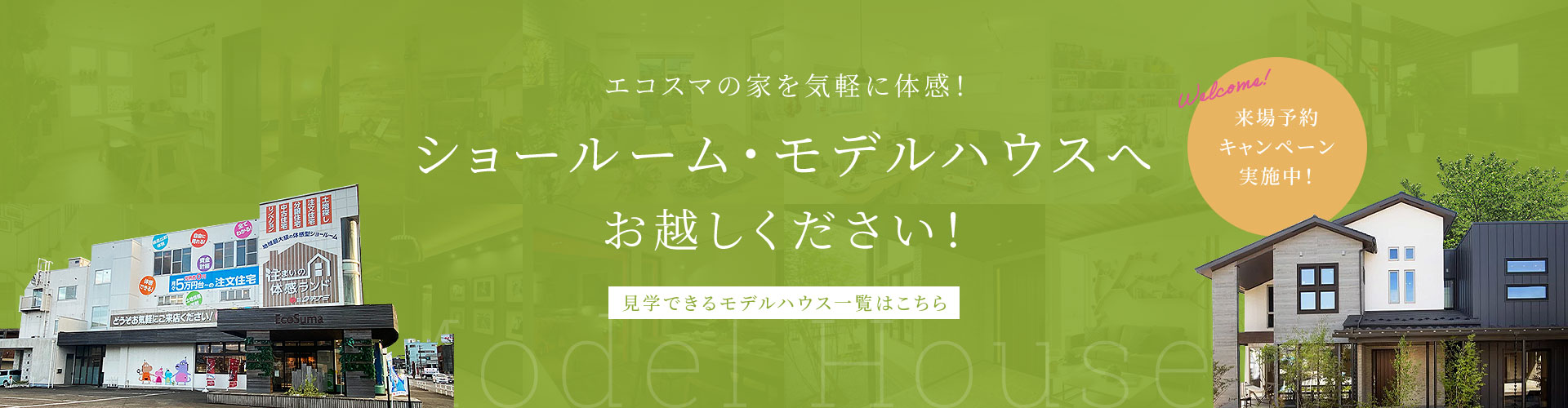 エコスマの家を気軽に体感！ ショールーム・モデルハウスへお越しください！ 見学できるモデルハウス一覧はこちら
