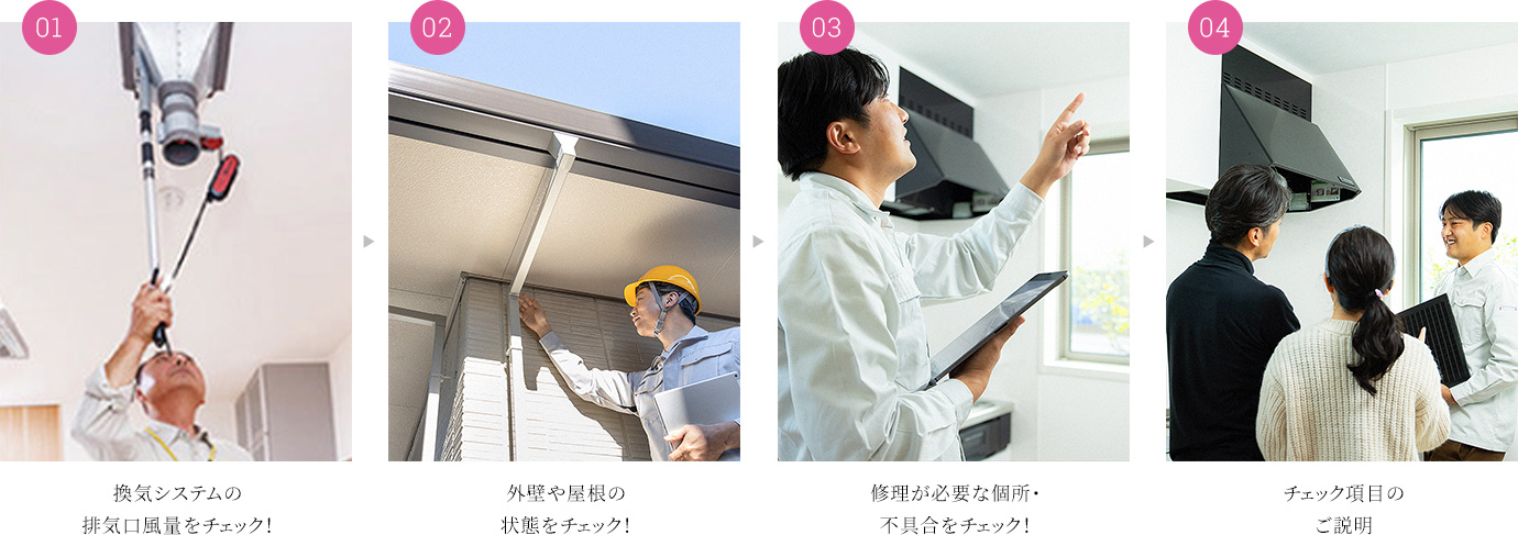 01換気システムの排気口風量をチェック！ 02外壁や屋根の状態をチェック！ 03修理が必要な個所・不具合をチェック！ 04チェック項目のご説明