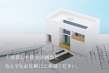 土地探しや資金計画などなんでもお気軽にご相談ください。