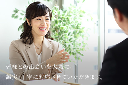 皆様との出会いを大切に。誠実・丁寧に対応させていただきます。
