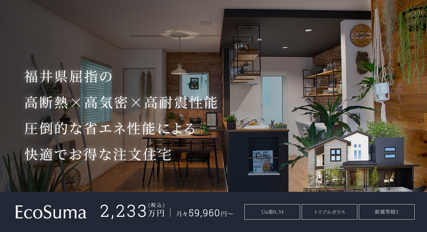 福井県屈指の高断熱×高気密×高耐震性能圧倒的な省エネ性能による快適でお得な注文住宅 EcoSuma 2,233万円(税込) 月々59,960円～ Ua値0.34 トリプルガラス 耐震等級3