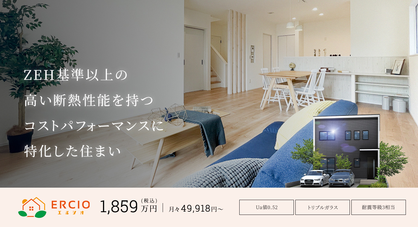 ZEH基準以上の高い断熱性能を持つ
                            コストパフォーマンスに特化した住まい1859万円~ 月々49,918円～Ua値：0.46トリプルガラス、耐震等級3相当