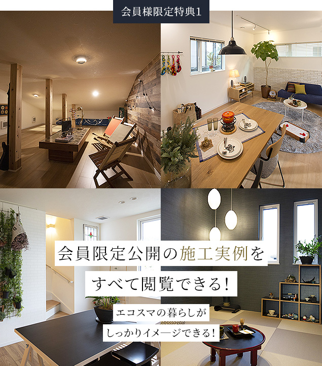 会員様限定特典１ 会員限定公開の施工実例をすべて閲覧できる！ エコスマの暮らしがしっかりイメ―ジできる！